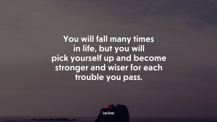 You will fall many times in life, but you will pick yourself up and become stronger and wiser for each trouble you pass. | Leon Brown quote