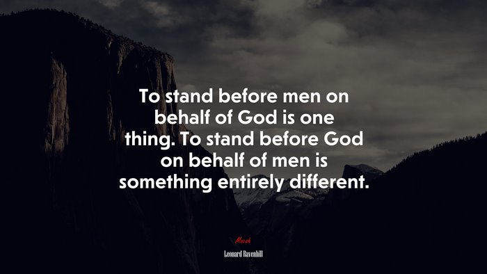 To stand before men on behalf of God is one thing. To stand before God on behalf of men is something entirely different. | Leonard Ravenhill quote