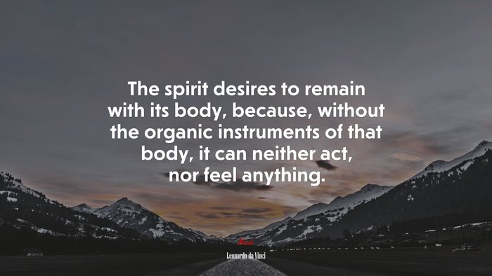 The spirit desires to remain with its body, because, without the organic instruments of that body, it can neither act, nor feel anything. | Leonardo da Vinci quote