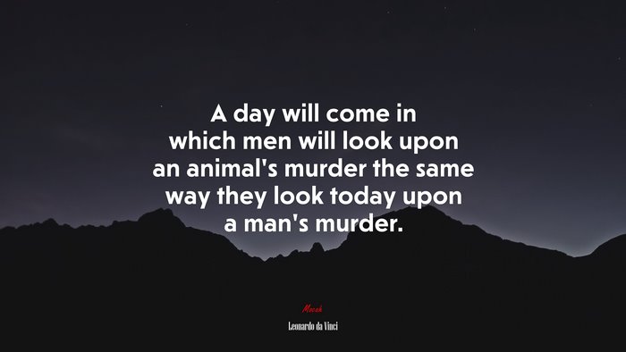 A day will come in which men will look upon an animal’s murder the same way they look today upon a man’s murder. | Leonardo da Vinci quote