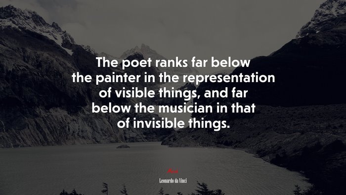 The poet ranks far below the painter in the representation of visible things, and far below the musician in that of invisible things. | Leonardo da Vinci quote
