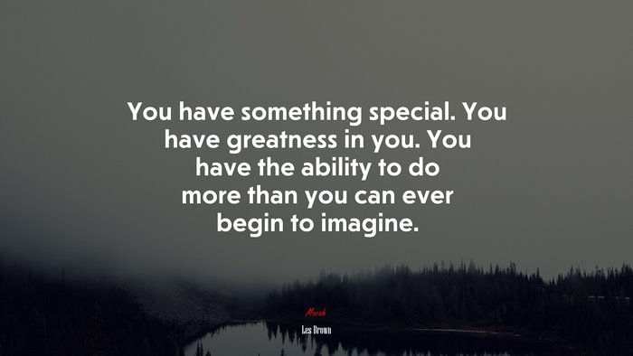 You have something special. You have greatness in you. You have the ability to do more than you can ever begin to imagine. | Les Brown quote