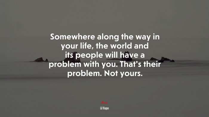 Somewhere along the way in your life, the world and its people will have a problem with you. That’s their problem. Not yours. | Lil Wayne quote