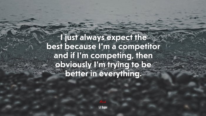 I just always expect the best because I’m a competitor and if I’m competing, then obviously I’m trying to be better in everything. | Lil Wayne quote