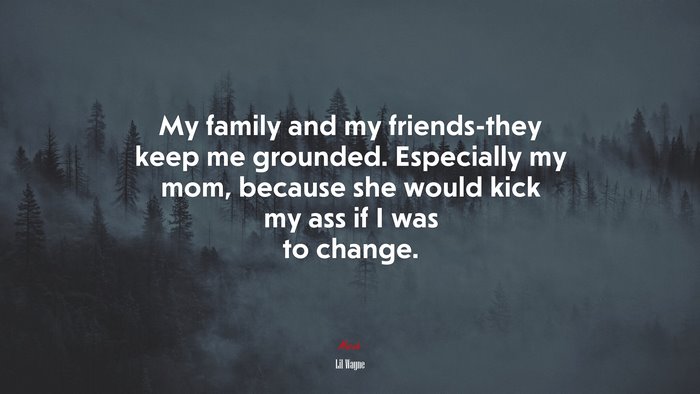 My family and my friends-they keep me grounded. Especially my mom, because she would kick my ass if I was to change. | Lil Wayne quote