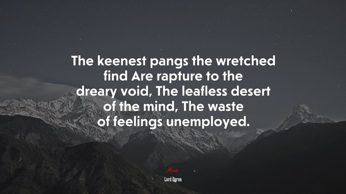 The keenest pangs the wretched find Are rapture to the dreary void, The leafless desert of the mind, The waste of feelings unemployed. | Lord Byron quote