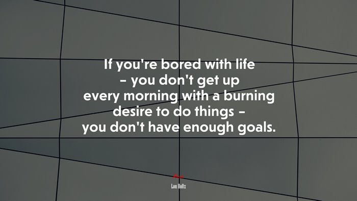If you’re bored with life – you don’t get up every morning with a burning desire to do things – you don’t have enough goals. | Lou Holtz quote