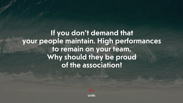 If you don’t demand that your people maintain. High performances to remain on your team, Why should they be proud of the association? | Lou Holtz quote