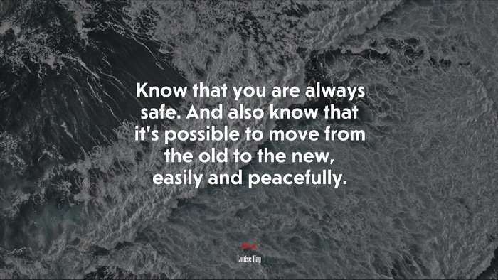 Know that you are always safe. And also know that it’s possible to move from the old to the new, easily and peacefully. | Louise Hay quote