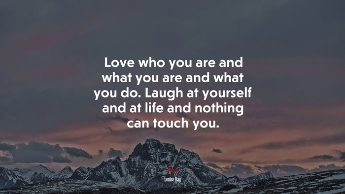 Love who you are and what you are and what you do. Laugh at yourself and at life and nothing can touch you. | Louise Hay quote