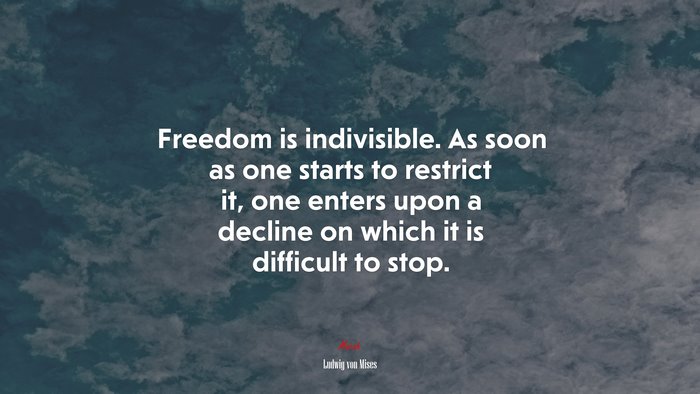 Freedom is indivisible. As soon as one starts to restrict it, one enters upon a decline on which it is difficult to stop. | Ludwig von Mises quote