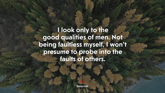 I look only to the good qualities of men. Not being faultless myself, I won’t presume to probe into the faults of others. | Mahatma Gandhi quote