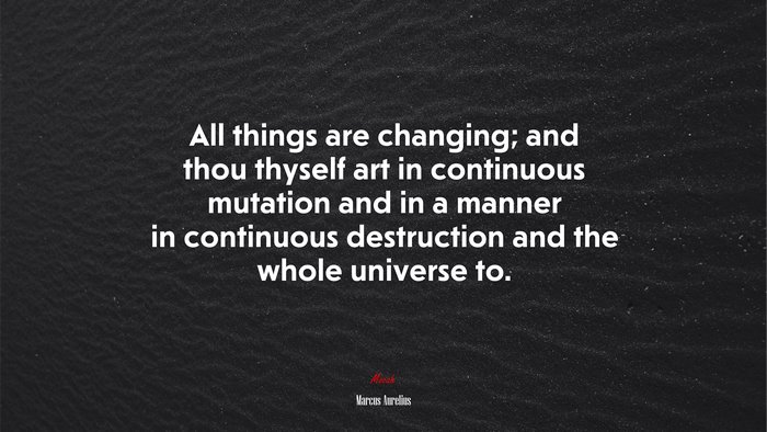 All things are changing; and thou thyself art in continuous mutation and in a manner in continuous destruction and the whole universe to. | Marcus Aurelius quote