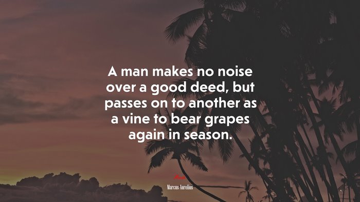 A man makes no noise over a good deed, but passes on to another as a vine to bear grapes again in season. | Marcus Aurelius quote