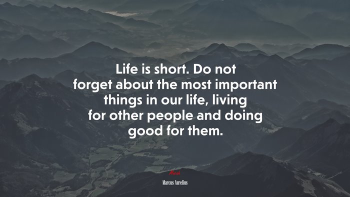 Life is short. Do not forget about the most important things in our life, living for other people and doing good for them. | Marcus Aurelius quote