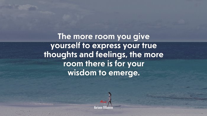 The more room you give yourself to express your true thoughts and feelings, the more room there is for your wisdom to emerge. | Marianne Williamson quote