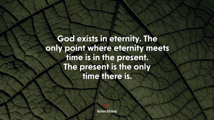 God exists in eternity. The only point where eternity meets time is in the present. The present is the only time there is. | Marianne Williamson quote