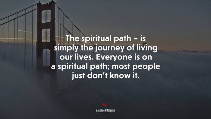 The spiritual path – is simply the journey of living our lives. Everyone is on a spiritual path; most people just don’t know it. | Marianne Williamson quote