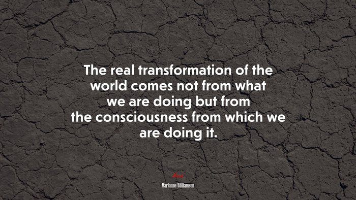 The real transformation of the world comes not from what we are doing but from the consciousness from which we are doing it. | Marianne Williamson quote