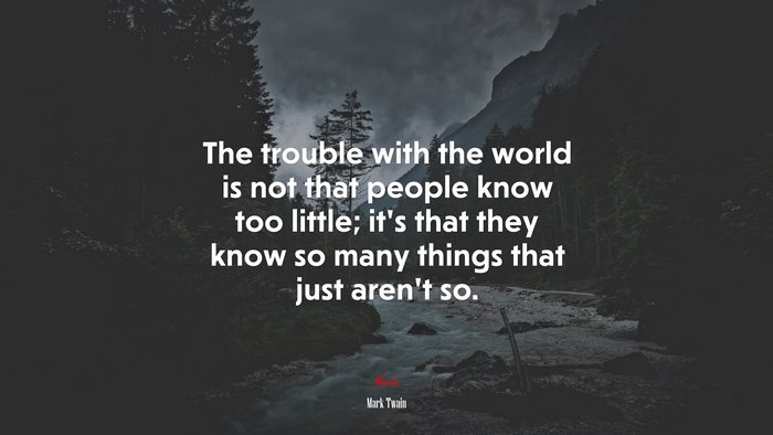 The trouble with the world is not that people know too little; it’s that they know so many things that just aren’t so. | Mark Twain quote