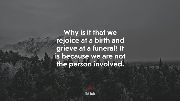 Why is it that we rejoice at a birth and grieve at a funeral? It is because we are not the person involved. | Mark Twain quote