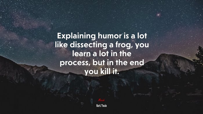 Explaining humor is a lot like dissecting a frog, you learn a lot in the process, but in the end you kill it. | Mark Twain quote