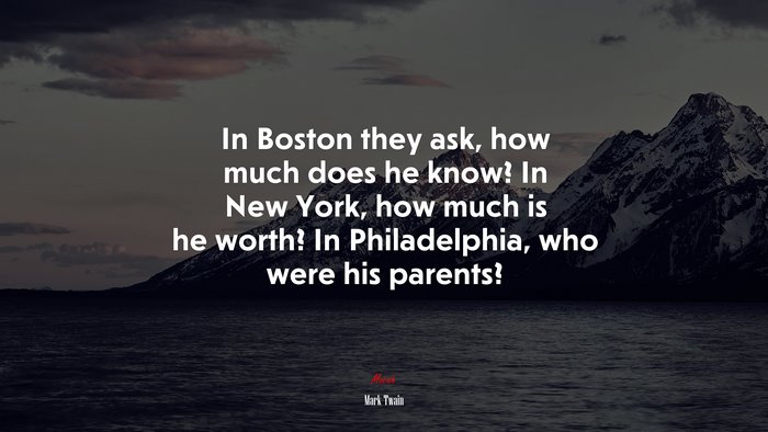 In Boston they ask, how much does he know? In New York, how much is he worth? In Philadelphia, who were his parents? | Mark Twain quote
