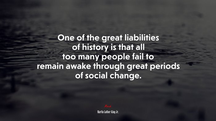 One of the great liabilities of history is that all too many people fail to remain awake through great periods of social change. | Martin Luther King Jr. quote