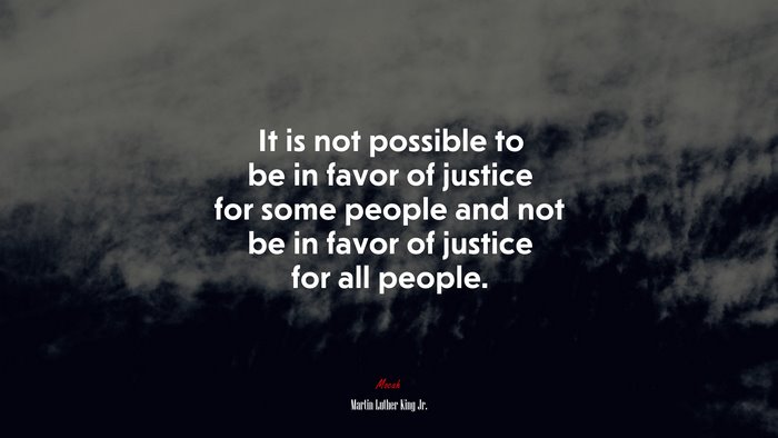 It is not possible to be in favor of justice for some people and not be in favor of justice for all people. | Martin Luther King Jr. quote