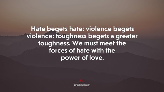 Hate begets hate; violence begets violence; toughness begets a greater ...