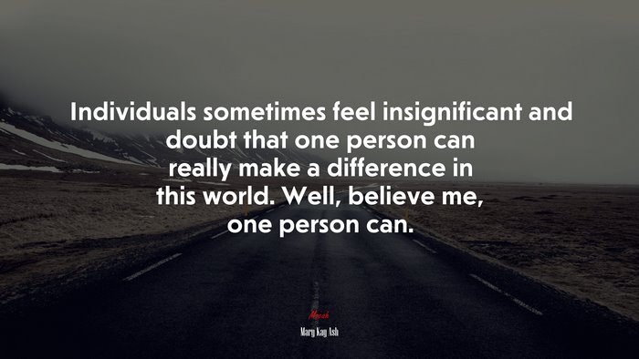 Individuals sometimes feel insignificant and doubt that one person can really make a difference in this world. Well, believe me, one person can. | Mary Kay Ash quote