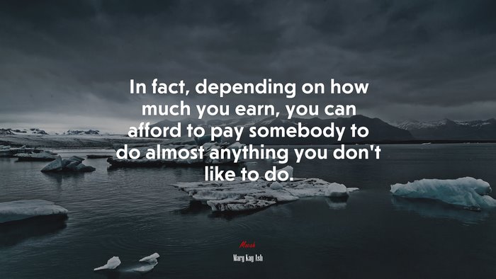 In fact, depending on how much you earn, you can afford to pay somebody to do almost anything you don’t like to do. | Mary Kay Ash quote