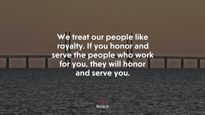 We treat our people like royalty. If you honor and serve the people who work for you, they will honor and serve you. | Mary Kay Ash quote