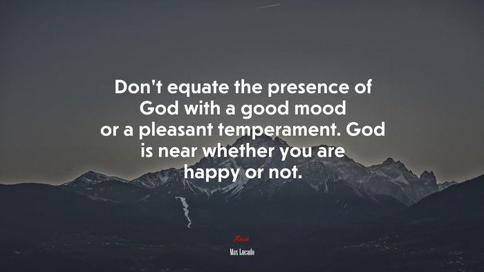 Don’t equate the presence of God with a good mood or a pleasant temperament. God is near whether you are happy or not. | Max Lucado quote