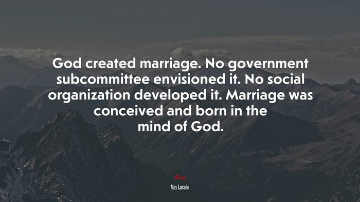 God created marriage. No government subcommittee envisioned it. No social organization developed it. Marriage was conceived and born in the mind of God. | Max Lucado quote