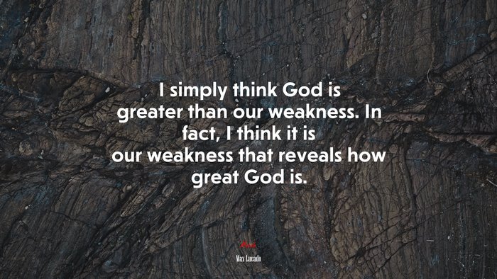 I simply think God is greater than our weakness. In fact, I think it is our weakness that reveals how great God is. | Max Lucado quote