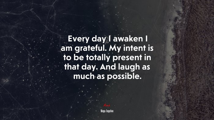 Every day I awaken I am grateful. My intent is to be totally present in that day. And laugh as much as possible. | Maya Angelou quote