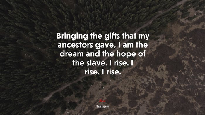 Bringing the gifts that my ancestors gave, I am the dream and the hope of the slave. I rise. I rise. I rise. | Maya Angelou quote