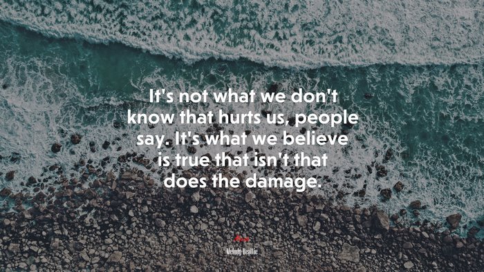 It’s not what we don’t know that hurts us, people say. It’s what we believe is true that isn’t that does the damage. | Melody Beattie quote