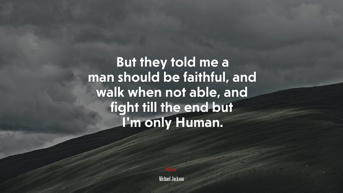 But they told me a man should be faithful, and walk when not able, and fight till the end but I’m only Human. | Michael Jackson quote