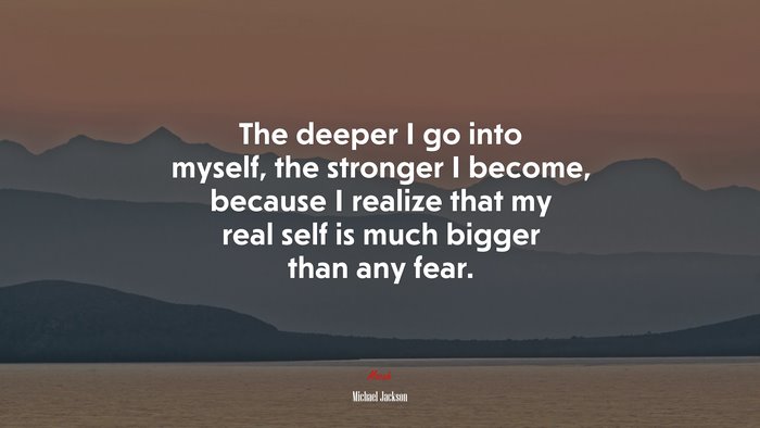 The deeper I go into myself, the stronger I become, because I realize that my real self is much bigger than any fear. | Michael Jackson quote