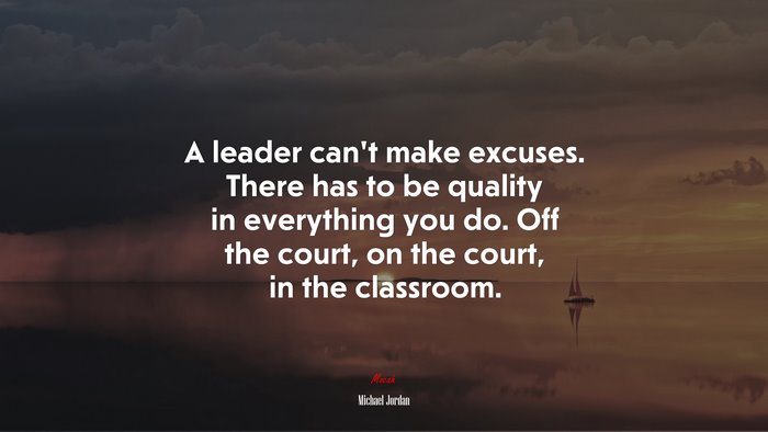 A leader can’t make excuses. There has to be quality in everything you do. Off the court, on the court, in the classroom. | Michael Jordan quote