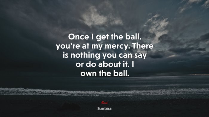 Once I get the ball, you’re at my mercy. There is nothing you can say or do about it. I own the ball. | Michael Jordan quote