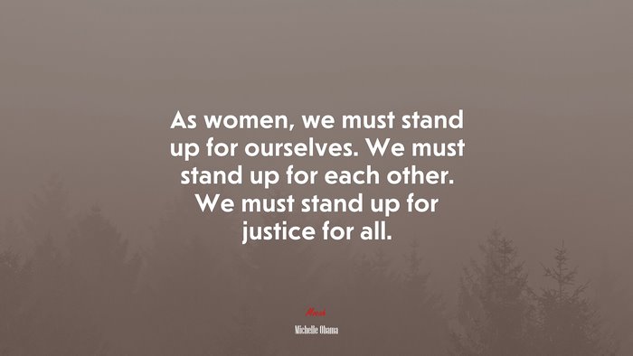 As women, we must stand up for ourselves. We must stand up for each other. We must stand up for justice for all. | Michelle Obama quote