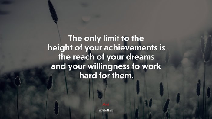 The only limit to the height of your achievements is the reach of your dreams and your willingness to work hard for them. | Michelle Obama quote