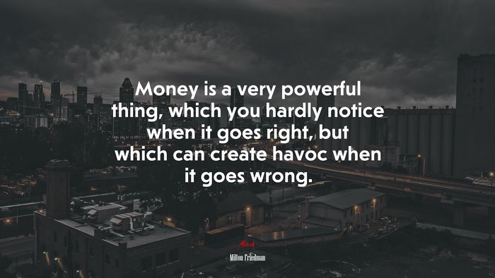 Money is a very powerful thing, which you hardly notice when it goes right, but which can create havoc when it goes wrong. | Milton Friedman quote