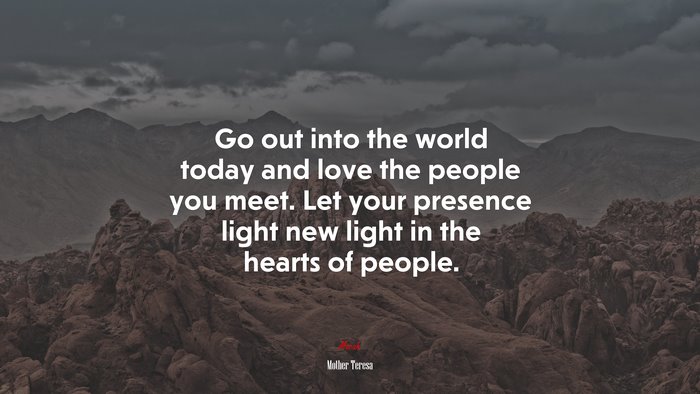 Go out into the world today and love the people you meet. Let your presence light new light in the hearts of people. | Mother Teresa quote