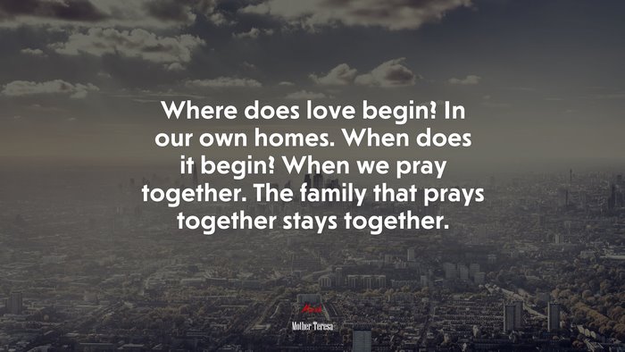 Where does love begin? In our own homes. When does it begin? When we pray together. The family that prays together stays together. | Mother Teresa quote