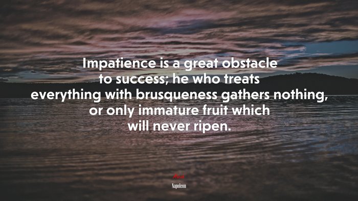 Impatience is a great obstacle to success; he who treats everything with brusqueness gathers nothing, or only immature fruit which will never ripen. | Napoleon quote