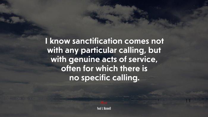 I know sanctification comes not with any particular calling, but with genuine acts of service, often for which there is no specific calling. | Neal A. Maxwell quote